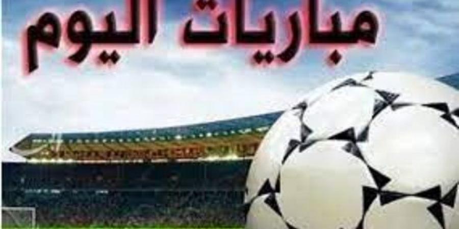 مباريات اليوم.. بالمواعيد والقنوات الناقلة - بوابة اخر ساعة